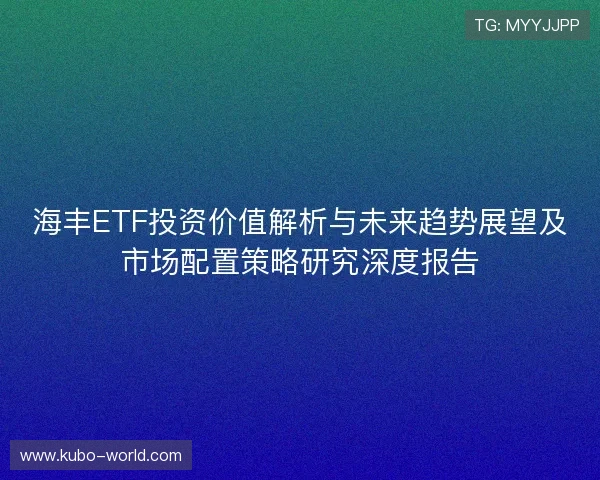 海丰ETF投资价值解析与未来趋势展望及市场配置策略研究深度报告